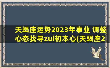 天蝎座运势2023年事业 调整心态找寻zui初本心(天蝎座2023年事业运势：调整心态找到本心,重拾初心！)